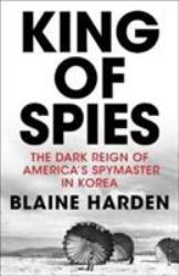 King of Spies : The Dark Reign of America's Spymaster in Korea