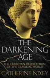 The Darkening Age : The Christian Destruction of the Classical World