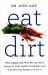 Eat Dirt : Why Leaky Gut May Be the Root Cause of Your Health Problems and 5 Surprising Steps to Cure It