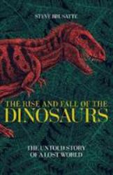 The Rise and Fall of the Dinosaurs : The Untold Story of a Lost World