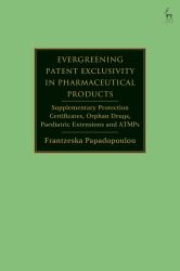 Evergreening Patent Exclusivity in Pharmaceutical Products : Supplementary Protection Certificates, Orphan Drugs, Paediatric Extensions and ATMPs