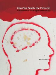 You Can Crush the Flowers : A Visual Memoir of the Egyptian Revolution