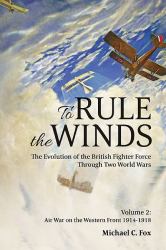 To Rule the Winds: the Evolution of the British Fighter Force Through Two World Wars : Volume 2 - Air War on the Western Front 1914-1918