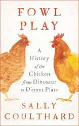 Fowl Play : A History of the Chicken from Dinosaur to Dinner Plate