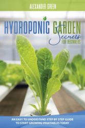 Hydroponic Garden Secrets for Beginners : An Easy to Understand Step by Step Guide to Start Growing Vegetables Today