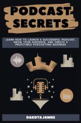Podcast Secrets : Learn How to Launch a Successful Podcast, Grow Your Audience, and Create a Profitable Podcasting Business