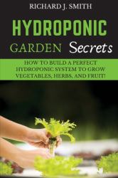 Hydroponic Garden Secrets : How to Build a Perfect Hydroponic System to Grow Vegetables, Herbs, and Fruit!
