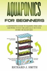 Aquaponics for Beginners : A Definitive Guide to Raising Fish and Growing Food Organically in Your Home or Backyard
