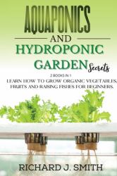 Aquaponics and Hydroponic Garden Secrets : 2 Books in 1: Learn How to Grow Organic Vegetables, Fruits and Raising Fishes for Beginners