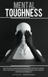 Mental Toughness : How to Stop Overthinking and Boost Your Self Esteem and Confidence Develop Your Emotional Intelligence and Mental Strength