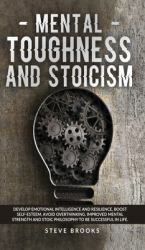 Mental Toughness and Stoicism : Develop Emotional Intelligence and Resilience, Boost Self-Esteem, Avoid Overthinking. Improved Mental Strength and Stoic Philosophy to Be Successful in Lif