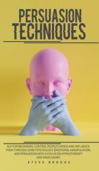 Persusion Techniques : NLP for Beginners. Control People's Minds and Influence Them Through Dark Psychology, Emotional Manipulation, and Persuasion with a Focus on Hypnotherapy and Mind Games