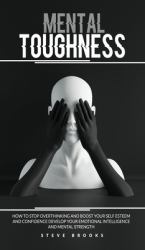 Mental Toughness : How to Stop Overthinking and Boost Your Self Esteem and Confidence Develop Your Emotional Intelligence and Mental Strength