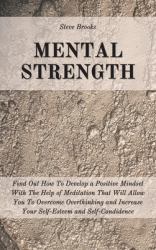 Mental Strength : Find Out How to Develop a Positive Mindset with the Help of Meditation That Will Allow You to Overcome Overthinking and Increase Your Self-Esteem and Self-Confidence