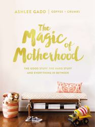 The Magic of Motherhood : The Good Stuff, the Hard Stuff, and Everything in Between