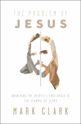 The Problem of Jesus : Answering a Skeptic's Challenges to the Scandal of Jesus