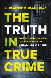 The Truth in True Crime : What Investigating Death Teaches Us about the Meaning of Life