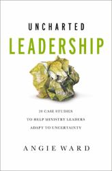 Uncharted Leadership : 20 Case Studies to Help Ministry Leaders Adapt to Uncertainty