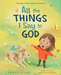 All the Things I Say to God : Learning to Pray Anytime, Anywhere