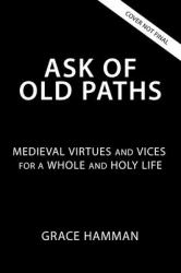 Ask of Old Paths : Medieval Virtues and Vices for a Whole and Holy Life