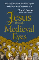 Jesus Through Medieval Eyes : Beholding Christ with the Artists, Mystics, and Theologians of the Middle Ages