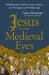 Jesus Through Medieval Eyes : Beholding Christ with the Artists, Mystics, and Theologians of the Middle Ages
