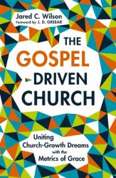 The Gospel-Driven Church : Uniting Church Growth Dreams with the Metrics of Grace