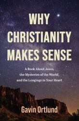 Why Christianity Makes Sense : A Book about Jesus, the Mysteries of the World, and the Longings in Your Heart