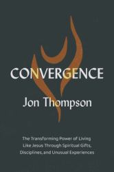 Convergence : The Transforming Power of Living Like Jesus Through Spiritual Gifts, Disciplines, and Unusual Experiences