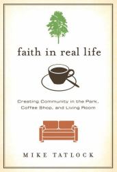 Faith in Real Life : Creating Community in the Park, Coffee Shop, and Living Room