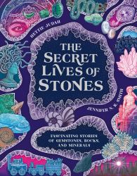 The Secret Lives of Stones : Fascinating Stories of Gemstones, Rocks and Minerals