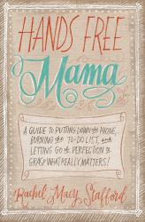 Hands Free Mama : A Guide to Putting down the Phone, Burning the to-Do List, and Letting Go of Perfection to Grasp What Really Matters!