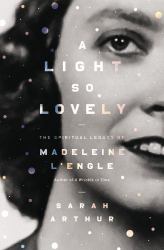 A Light So Lovely: the Spiritual Legacy of Madeleine l'Engle, Author of a Wrinkle in Time