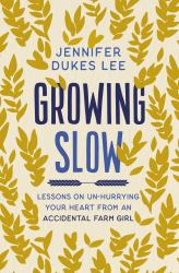 Growing Slow : Lessons on un-Hurrying Your Heart from an Accidental Farm Girl