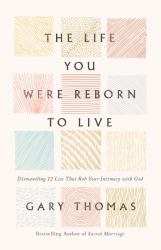 The Life You Were Reborn to Live : Dismantling 12 Lies That Rob Your Intimacy with God