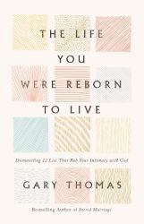 The Life You Were Reborn to Live : Dismantling 12 Lies That Rob Your Intimacy with God