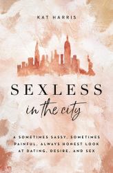 Sexless in the City : A Sometimes Sassy, Sometimes Painful, Always Honest Look at Dating, Desire, and Sex