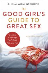 The Good Girl's Guide to Great Sex : Creating a Marriage That's Both Holy and Hot