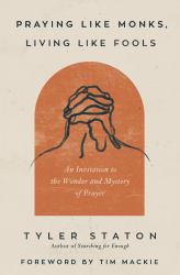 Praying Like Monks, Living Like Fools : An Invitation to the Wonder and Mystery of Prayer