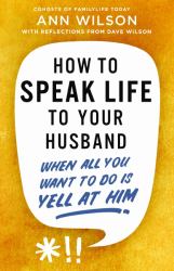 How to Speak Life to Your Husband : When All You Want to Do Is Yell at Him