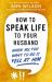 How to Speak Life to Your Husband : When All You Want to Do Is Yell at Him