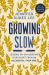 Growing Slow : Lessons on un-Hurrying Your Heart from an Accidental Farm Girl
