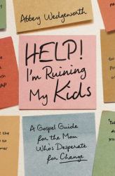 Help! I'm Ruining My Kids : A Gospel Guide for the Mom Who's Desperate for Change