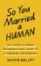 So You Married a Human : The Totally Doable Unconventional Guide to a Thriving Partnership