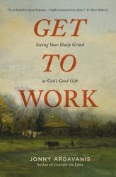 Get to Work : Seeing Your Daily Grind As God's Good Gift