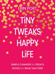 Tiny Tweaks, Happy Life : Simple Changes to Create Space for What Matters