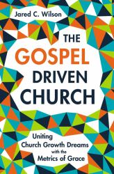 The Gospel-Driven Church : Uniting Church Growth Dreams with the Metrics of Grace