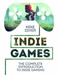 Indie Games : The Complete Introduction to Indie Gaming