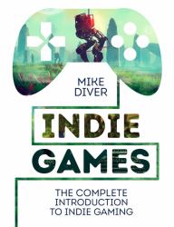 Indie Games : The Complete Introduction to Indie Gaming