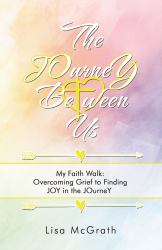 The Journey Between Us : My Faith Walk: Overcoming Grief to Finding Joy in the Journey